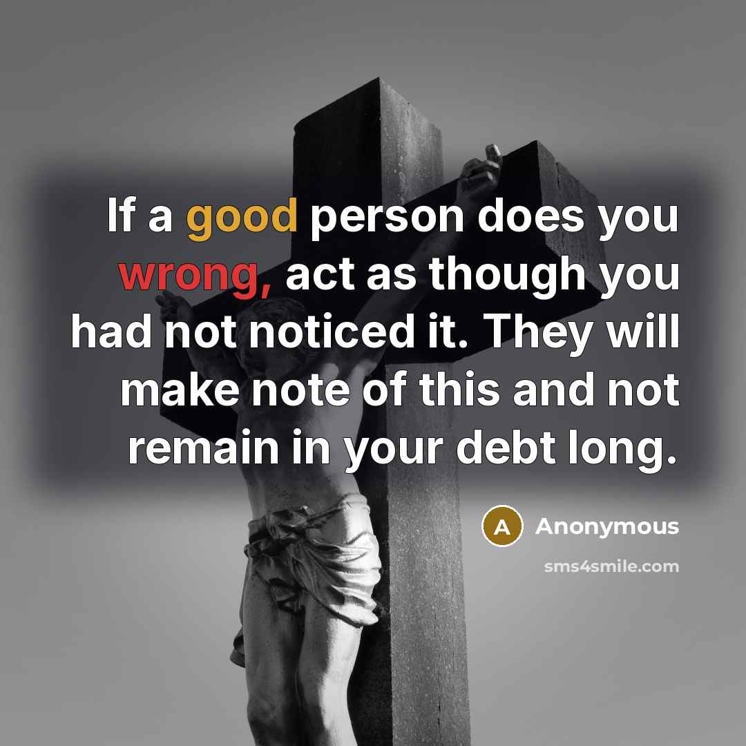 “If a good person does you wrong, act as though you had not noticed it. They will make note of this and not remain in your debt long.” quote by Anonymous