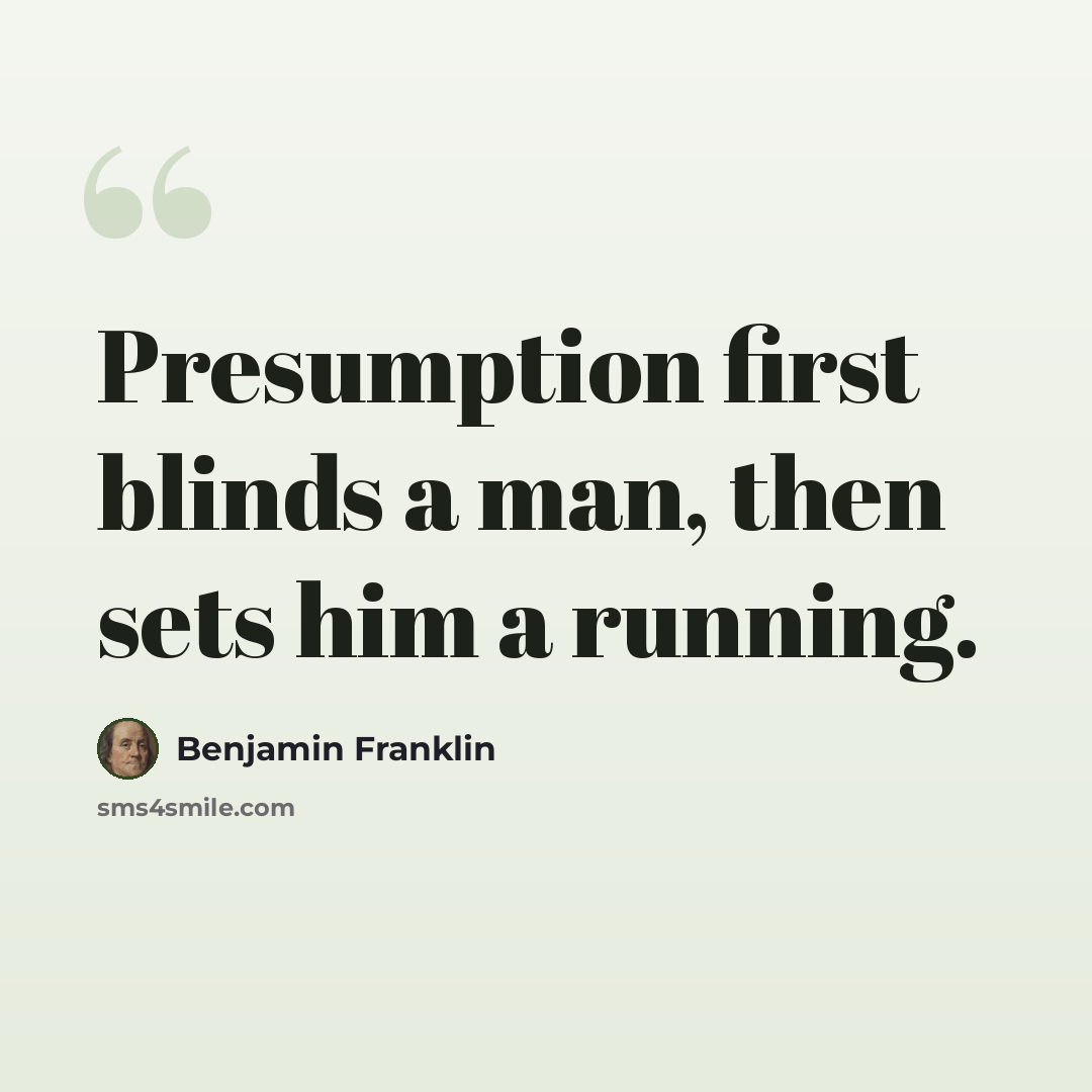 “Presumption first blinds a man, then sets him a running.” quote by Benjamin Franklin