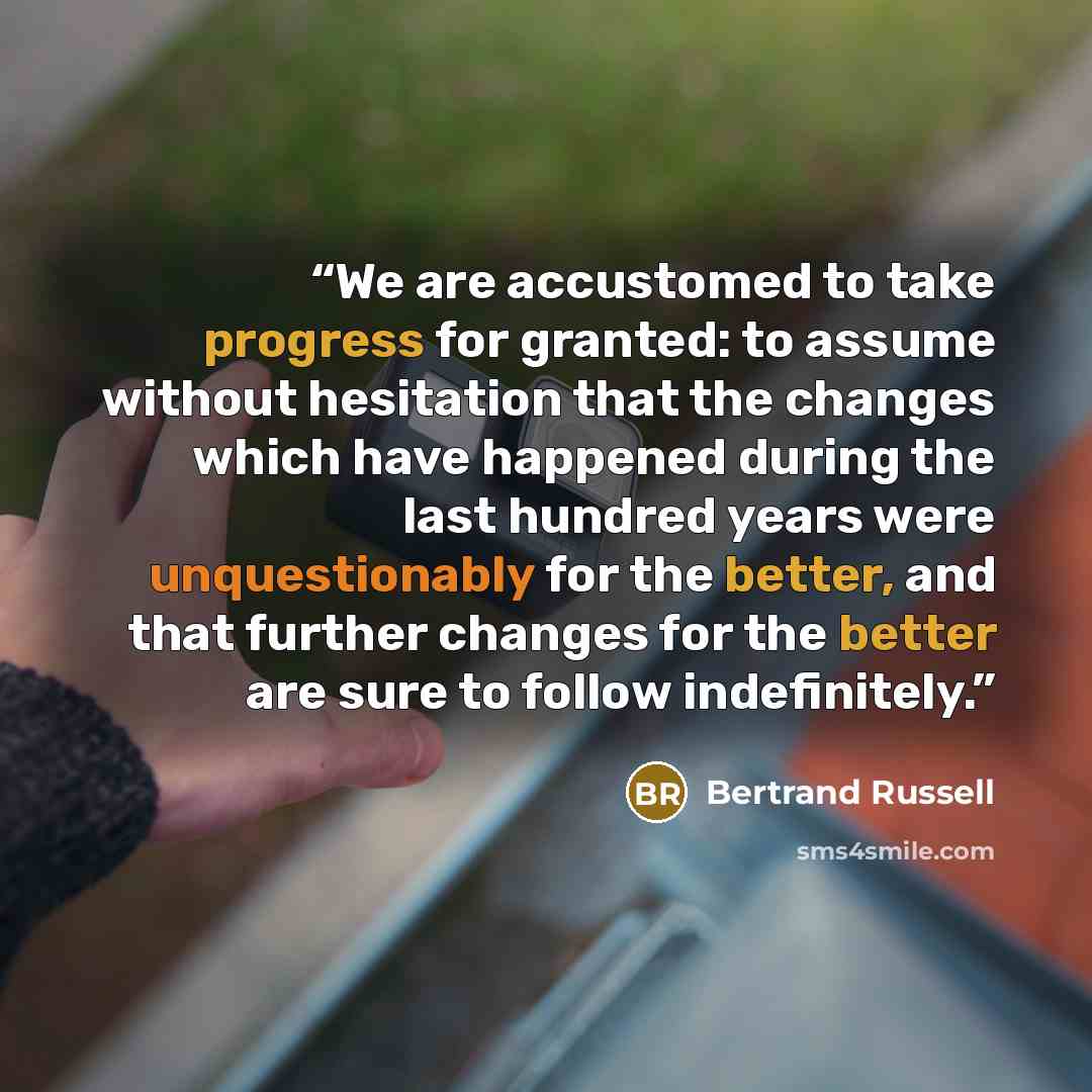 “We are accustomed to take progress for granted: to assume without hesitation that the changes which have happened during the last hundred years were unquestionably for the better, and that further changes for the better are sure to follow indefinitely.” quote by Bertrand Russell