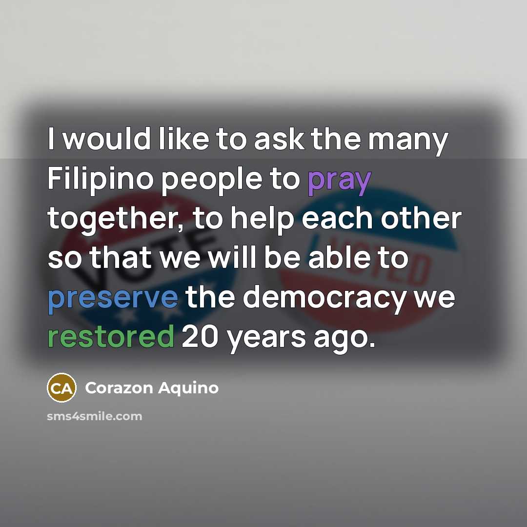 “I would like to ask the many Filipino people to pray together, to help each other so that we will be able to preserve the democracy we restored 20 years ago.” quote by Corazon Aquino
