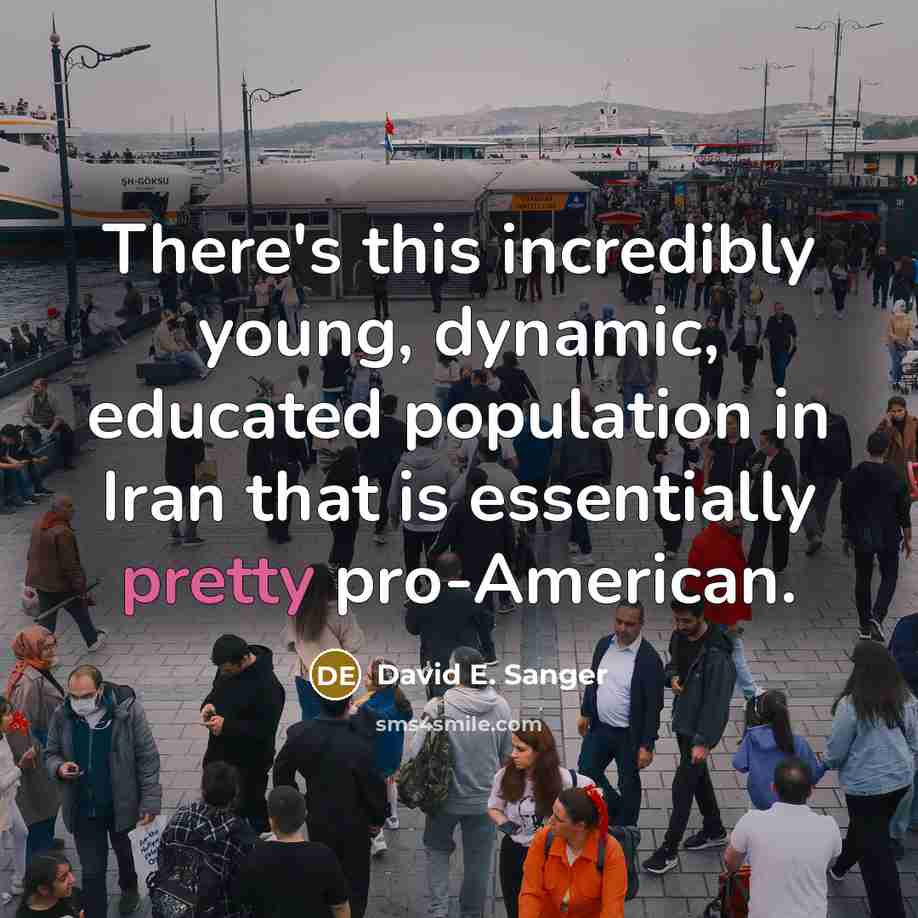 “There's this incredibly young, dynamic, educated population in Iran that is essentially pretty pro-American.” quote by David E. Sanger