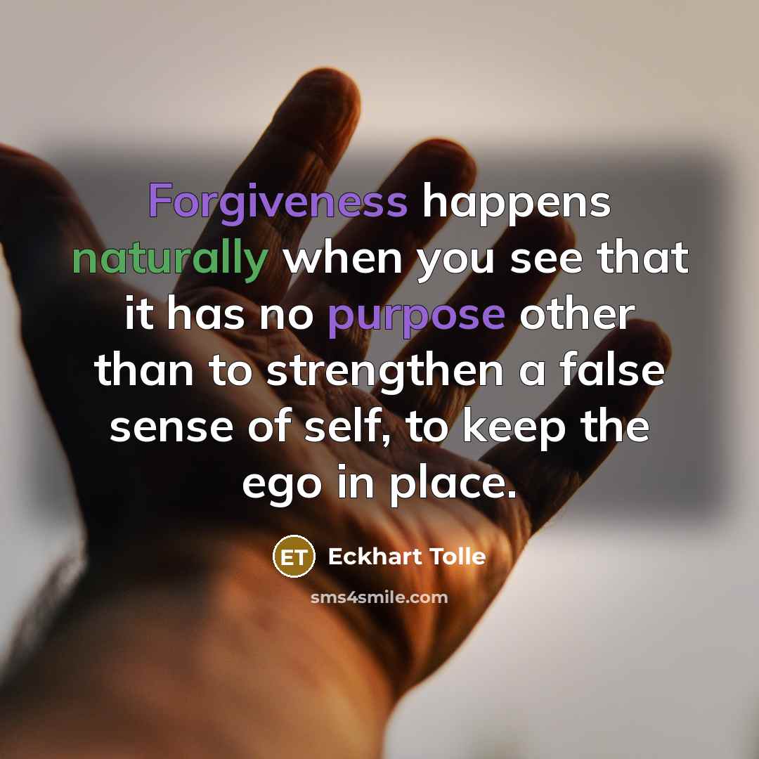 “Forgiveness happens naturally when you see that it has no purpose other than to strengthen a false sense of self, to keep the ego in place.” quote by Eckhart Tolle
