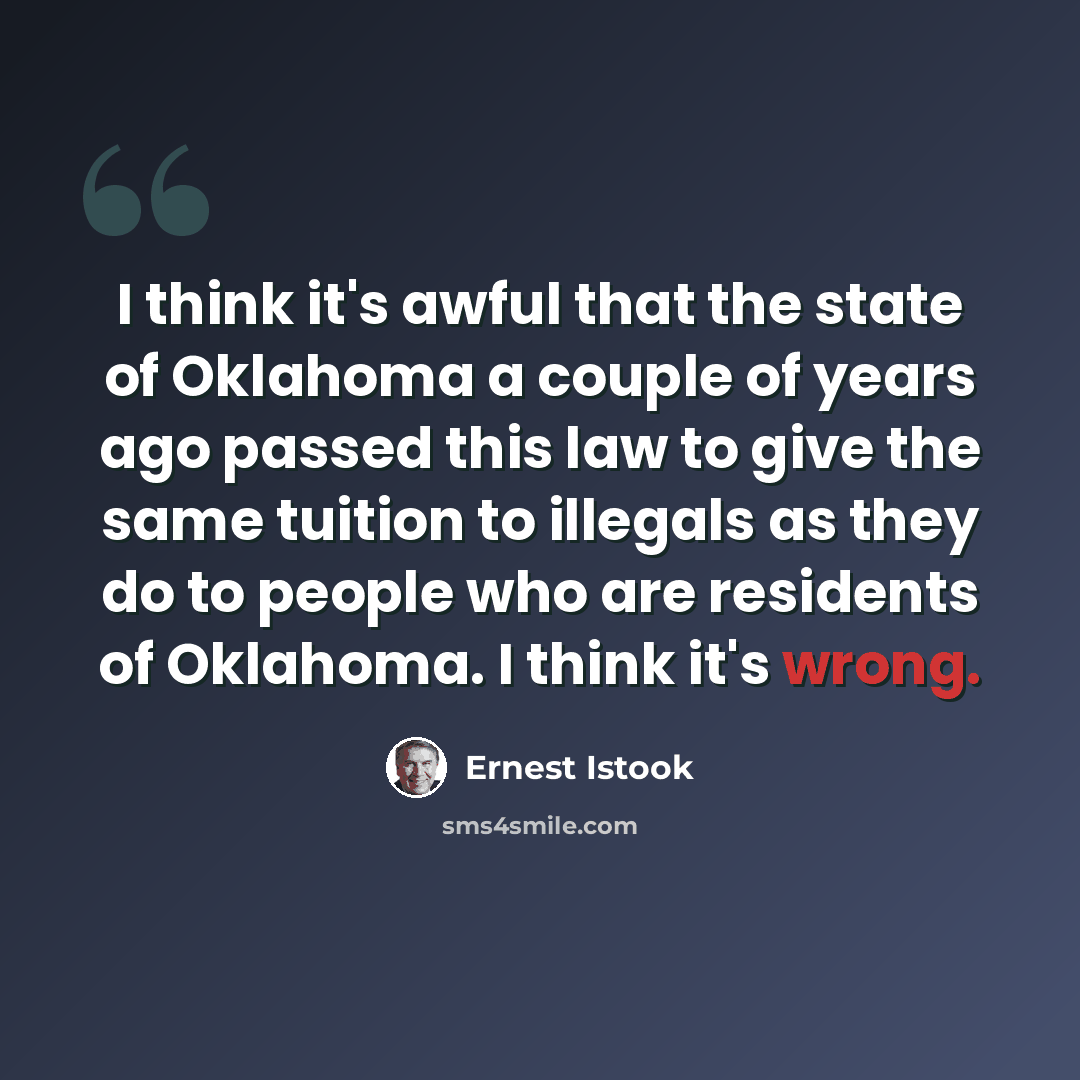 “I think it's awful that the state of Oklahoma a couple of years ago passed this law to give the same tuition to illegals as they do to people who are residents of Oklahoma. I think it's wrong.” quote by Ernest Istook