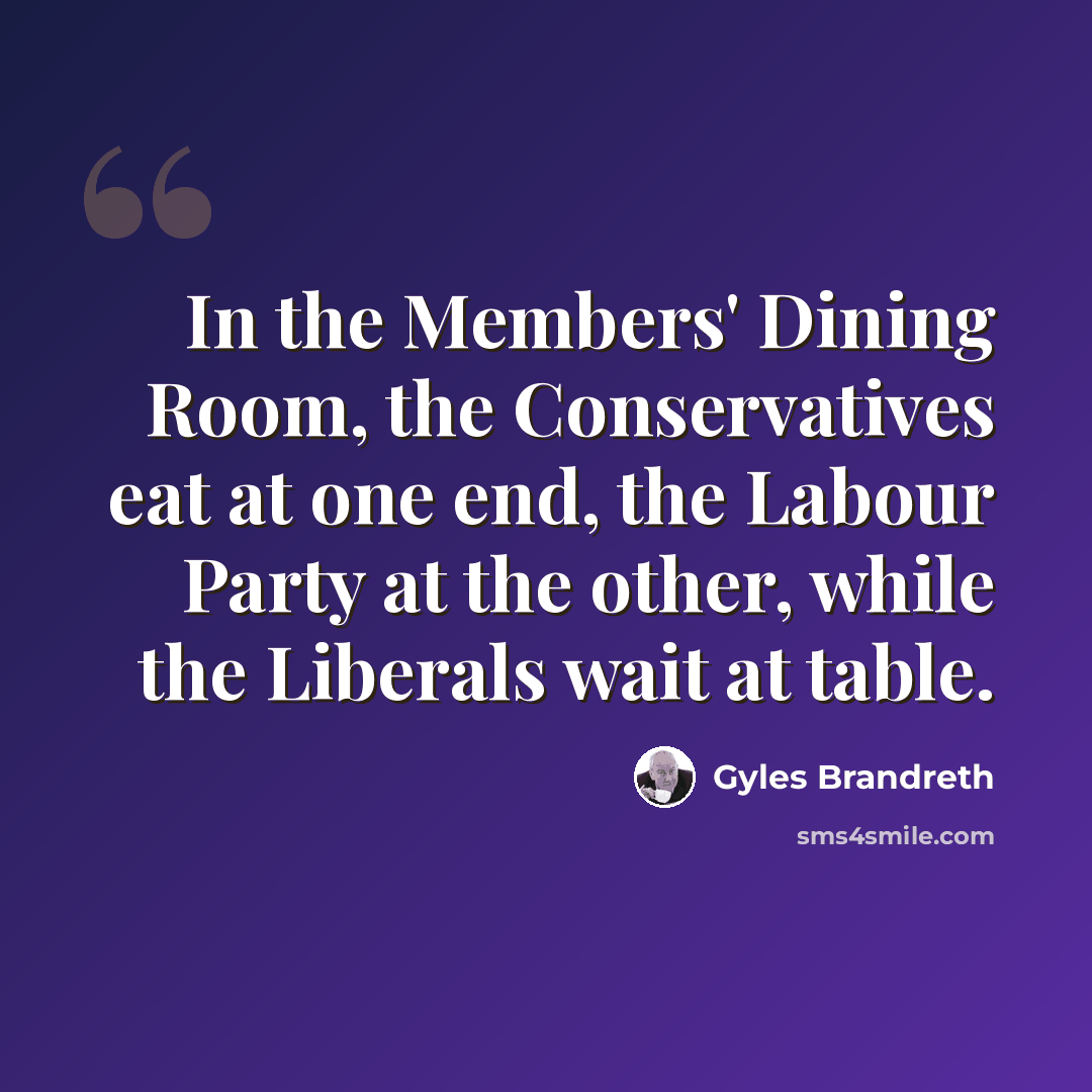 “In the Members' Dining Room, the Conservatives eat at one end, the Labour Party at the other, while the Liberals wait at table.” quote by Gyles Brandreth