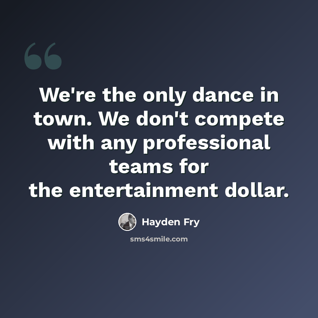“We're the only dance in town. We don't compete with any professional teams for the entertainment dollar.” quote by Hayden Fry
