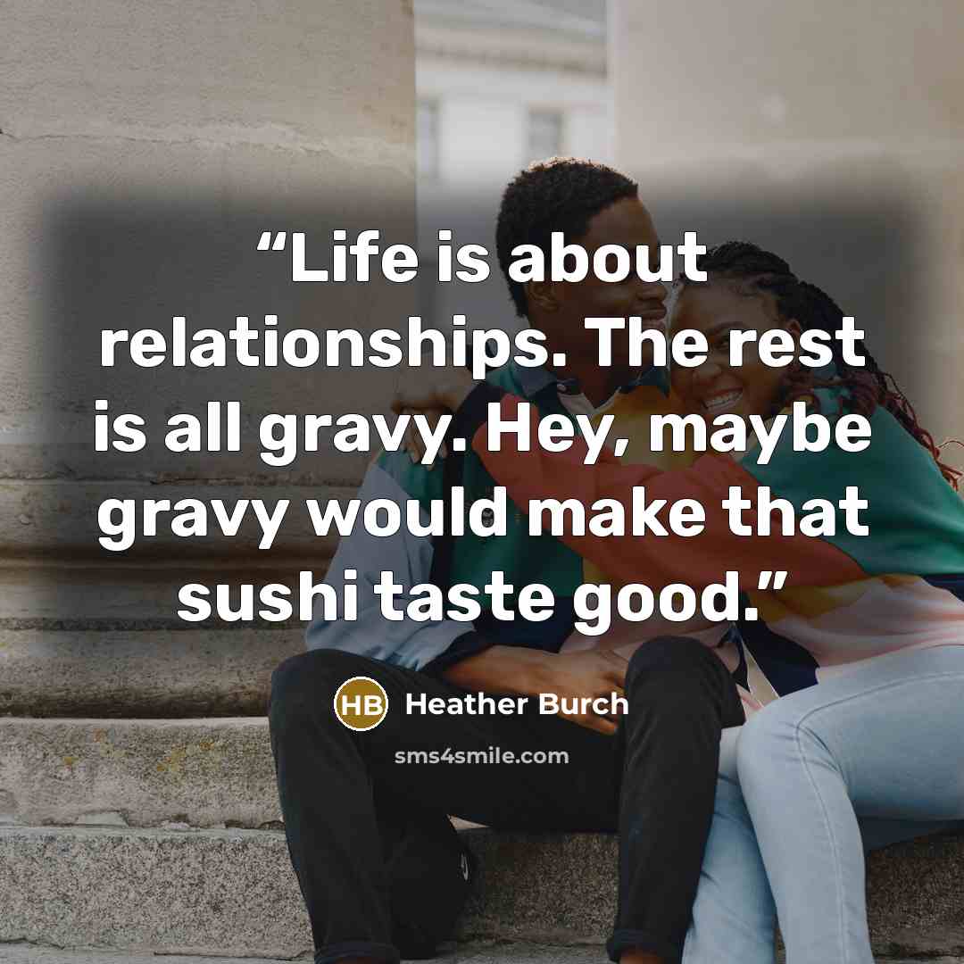 “Life is about relationships. The rest is all gravy. Hey, maybe gravy would make that sushi taste good.” quote by Heather Burch