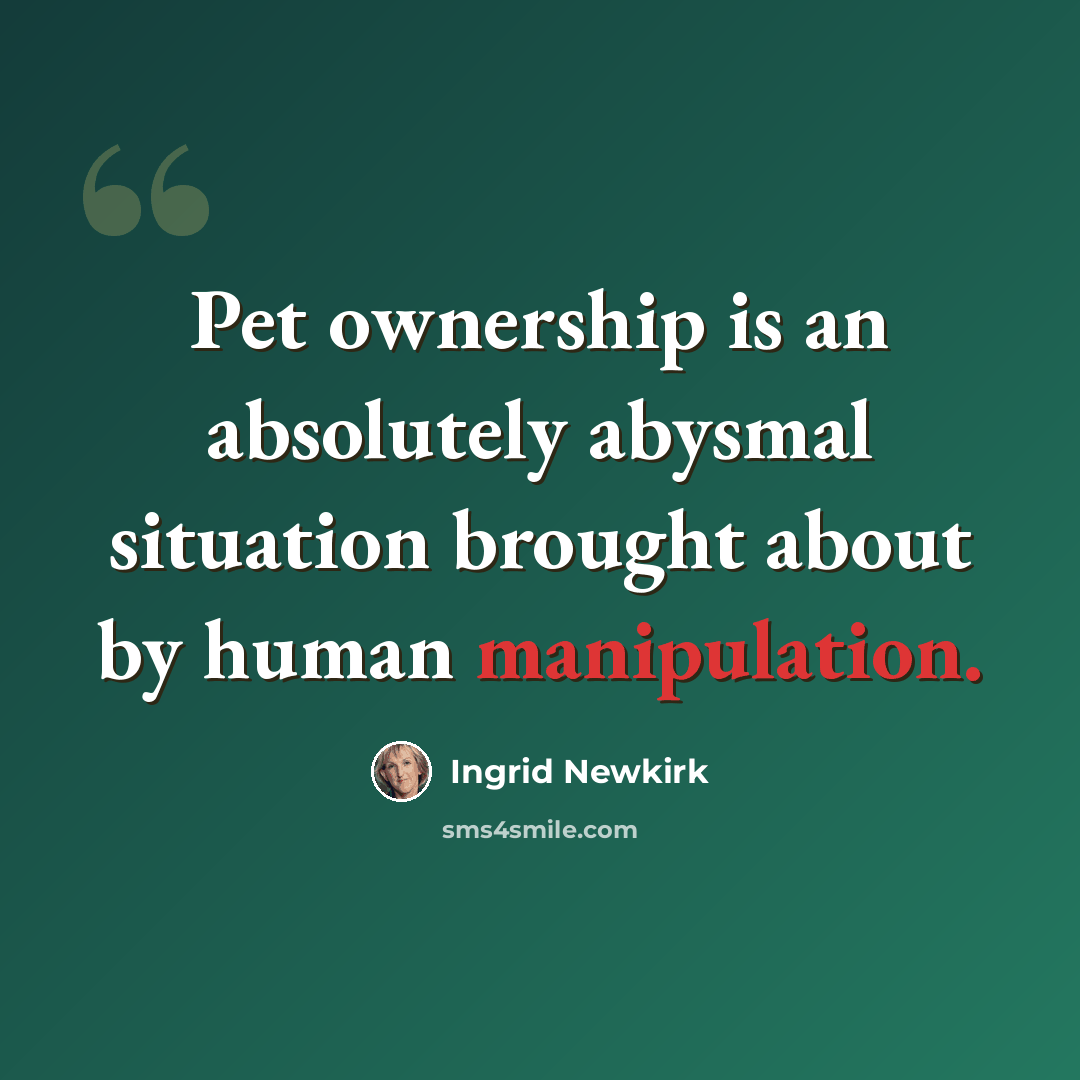 “Pet ownership is an absolutely abysmal situation brought about by human manipulation.” quote by Ingrid Newkirk