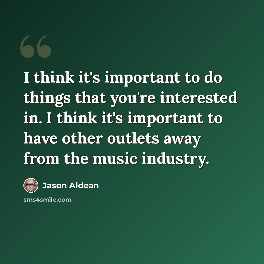 “I think it's important to do things that you're interested in. I think it's important to have other outlets away from the music industry.” quote by Jason Aldean
