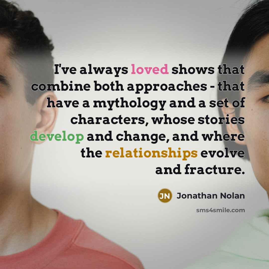 “I've always loved shows that combine both approaches - that have a mythology and a set of characters, whose stories develop and change, and where the relationships evolve and fracture.” quote by Jonathan Nolan