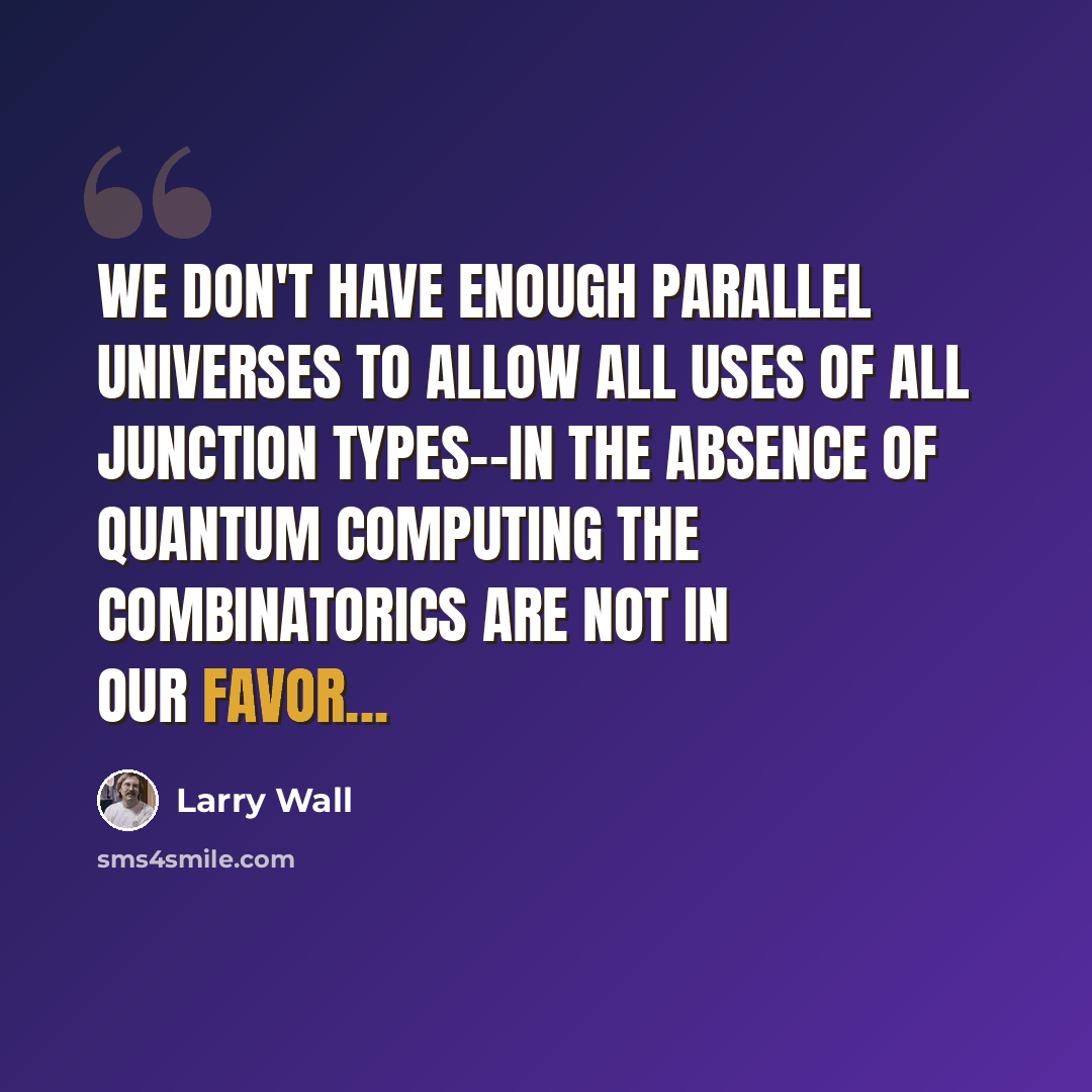 “We don't have enough parallel universes to allow all uses of all junction types--in the absence of quantum computing the combinatorics are not in our favor...” quote by Larry Wall