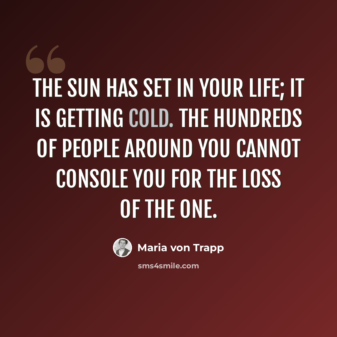 “The sun has set in your life; it is getting cold. The hundreds of people around you cannot console you for the loss of the one.” quote by Maria von Trapp