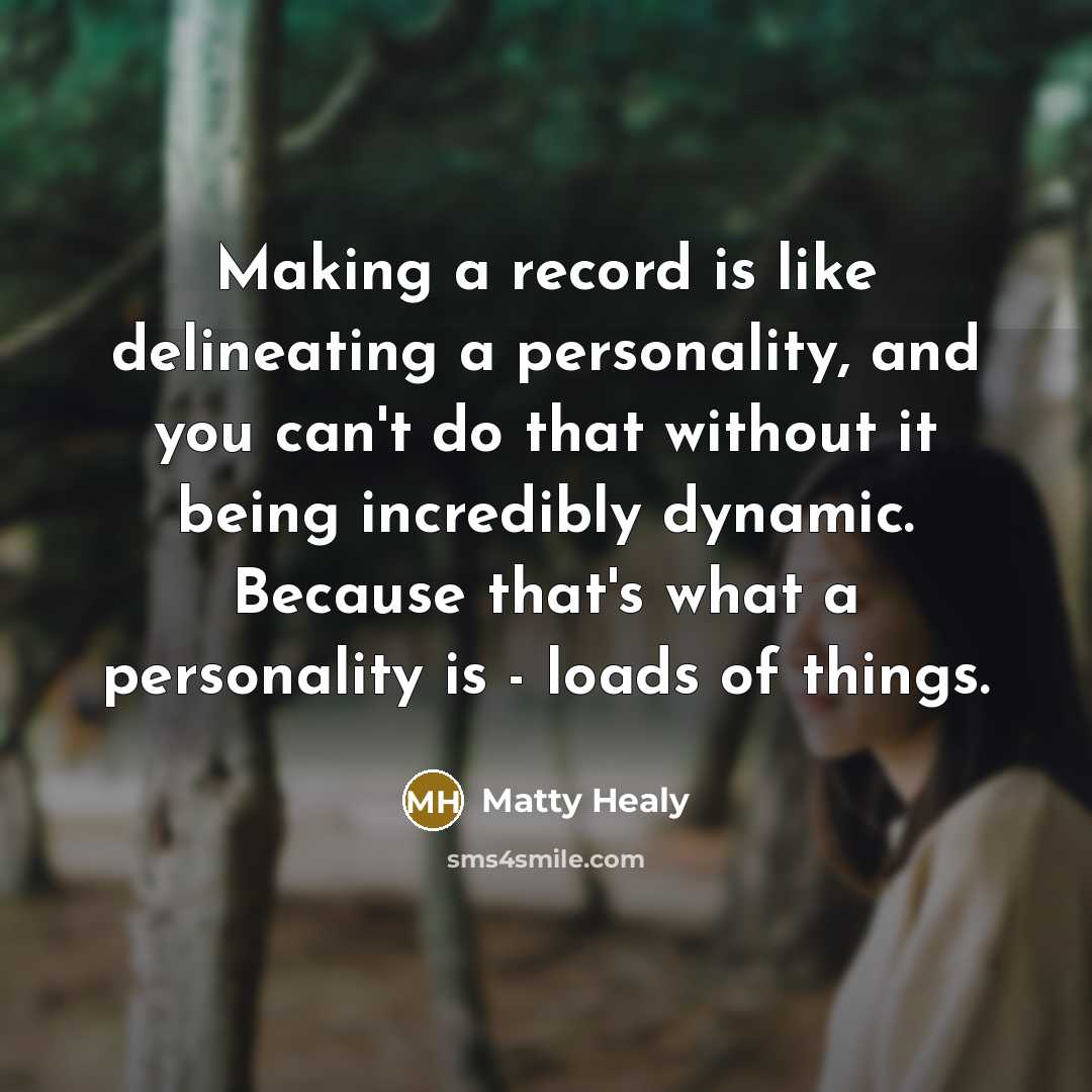 “Making a record is like delineating a personality, and you can't do that without it being incredibly dynamic. Because that's what a personality is - loads of things.” quote by Matty Healy