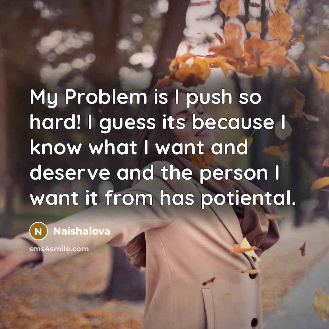 “My Problem is I push so hard! I guess its because I know what I want and deserve and the person I want it from has potiental.” quote by Naishalova