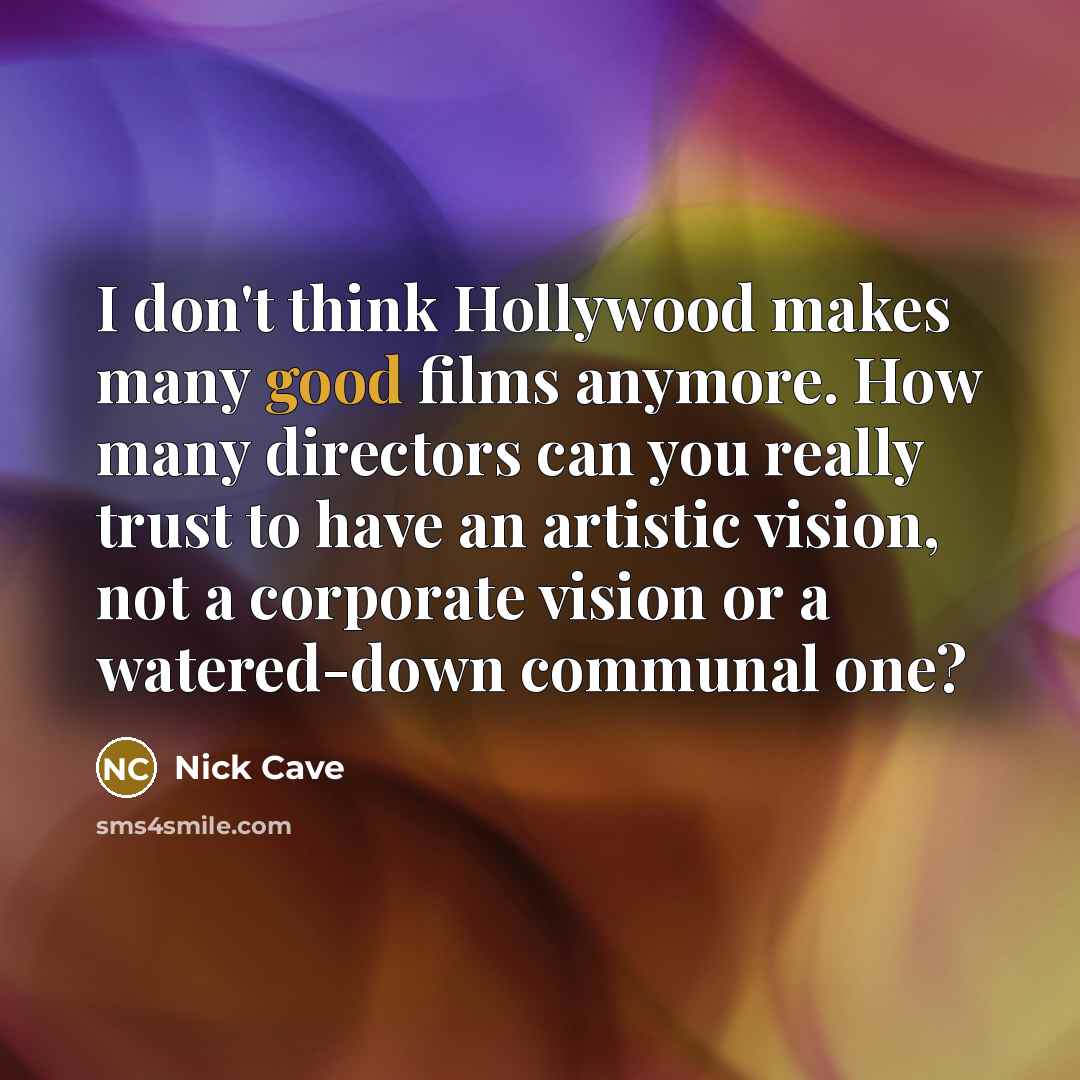 “I don't think Hollywood makes many good films anymore. How many directors can you really trust to have an artistic vision, not a corporate vision or a watered-down communal one?” quote by Nick Cave