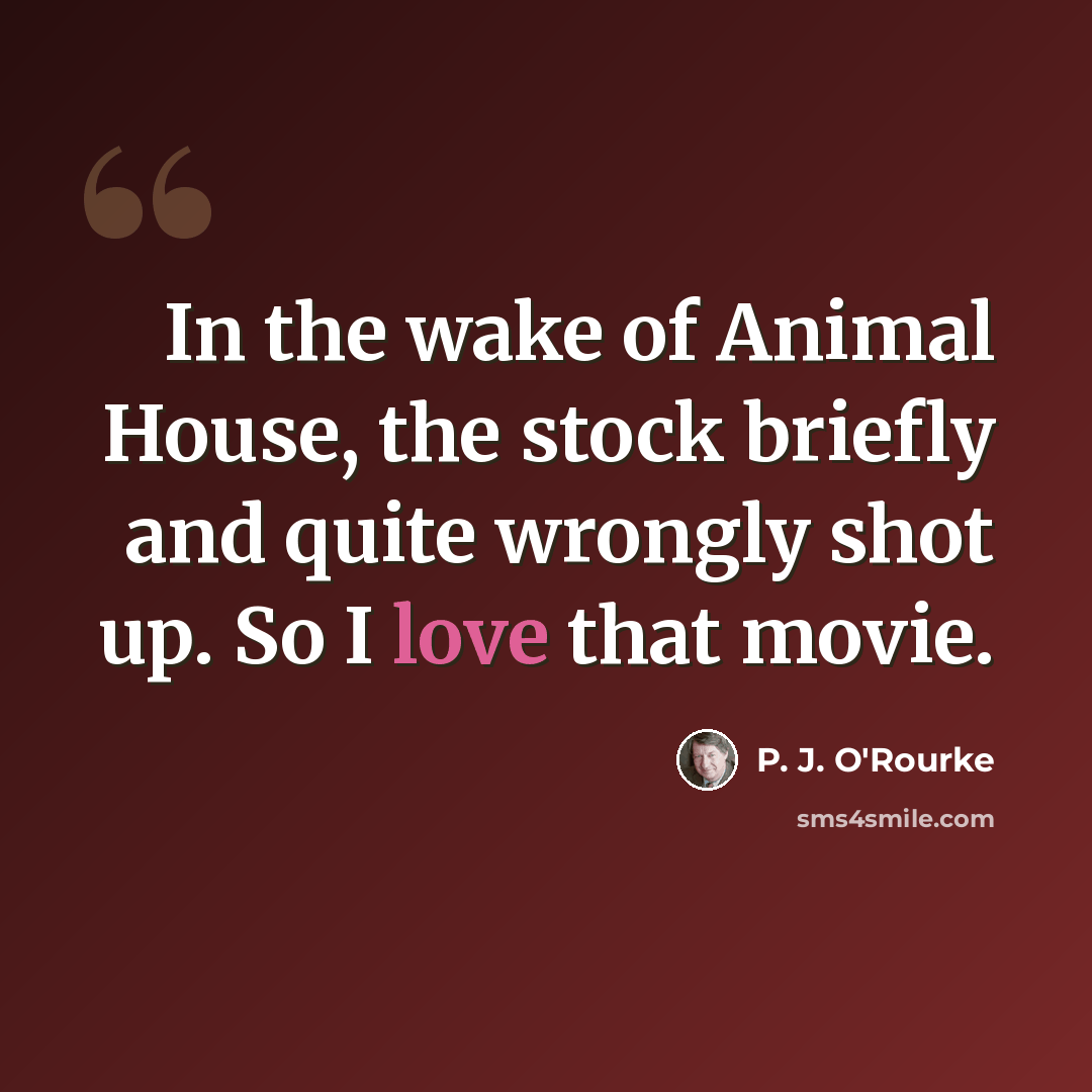 “In the wake of Animal House, the stock briefly and quite wrongly shot up. So I love that movie.” quote by P. J. O'Rourke