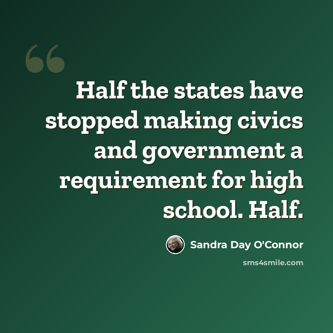 “Half the states have stopped making civics and government a requirement for high school. Half.” quote by Sandra Day O'Connor