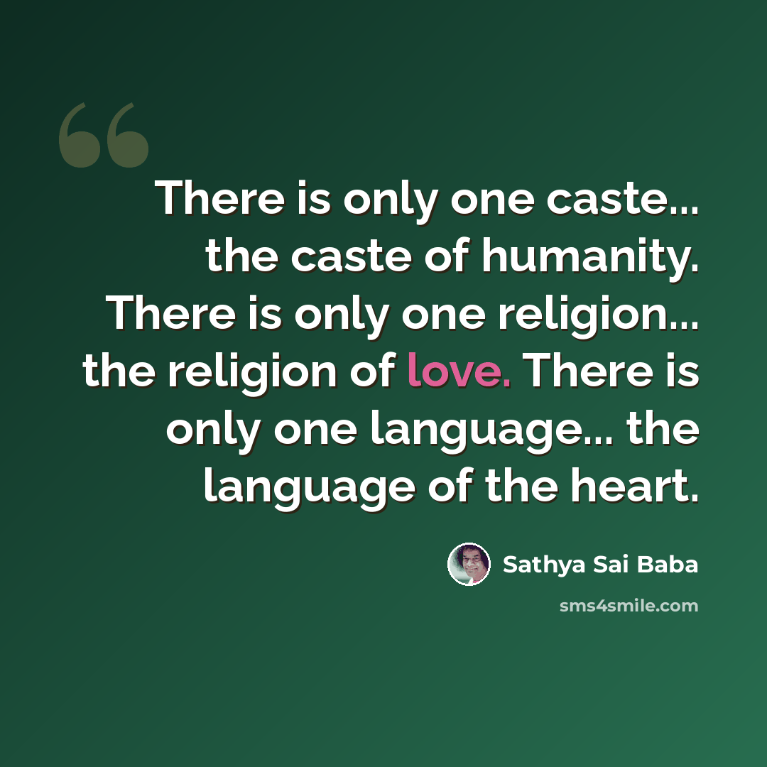 “There is only one caste... the caste of humanity. There is only one religion... the religion of love. There is only one language... the language of the heart.” quote by Sathya Sai Baba