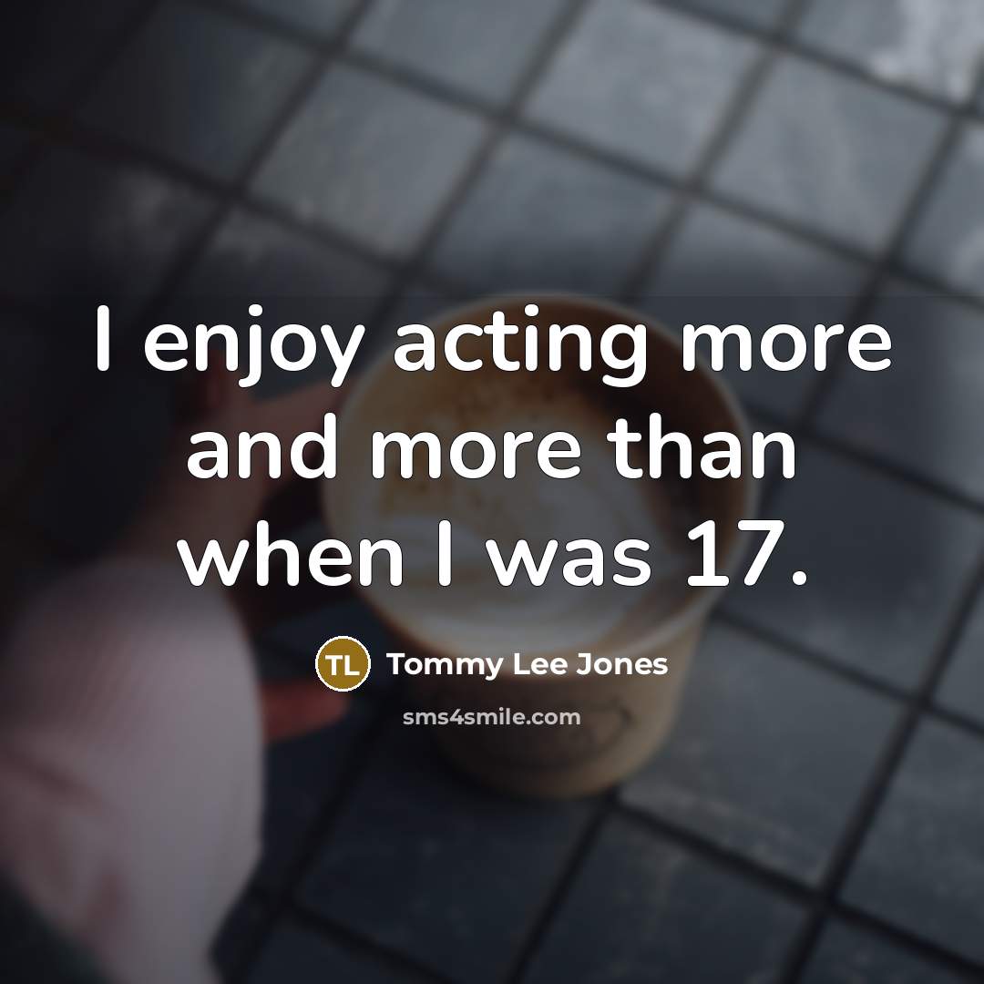 “I enjoy acting more and more than when I was 17.” quote by Tommy Lee Jones