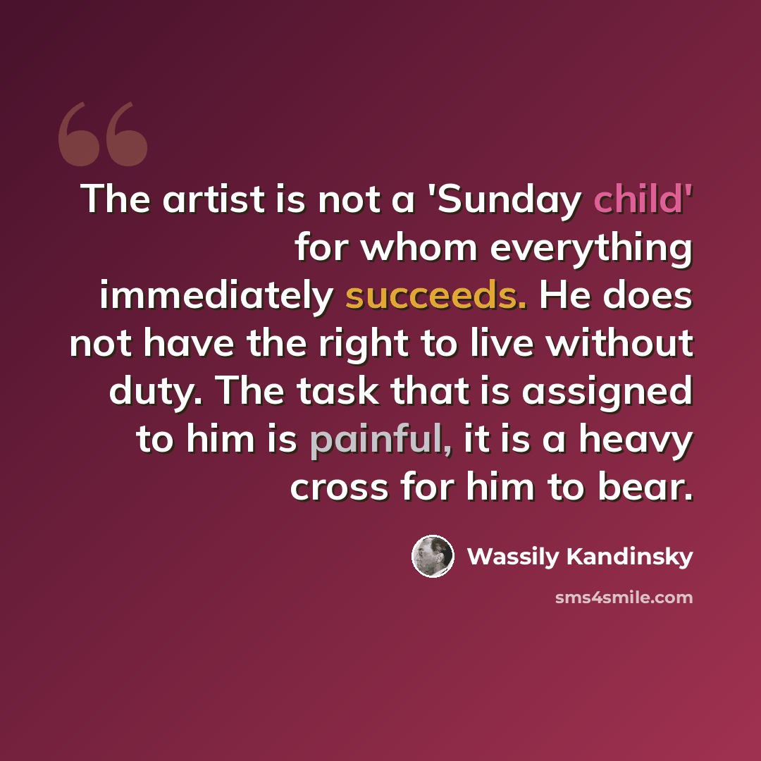 “The artist is not a 'Sunday child' for whom everything immediately succeeds. He does not have the right to live without duty. The task that is assigned to him is painful, it is a heavy cross for him to bear.” quote by Wassily Kandinsky