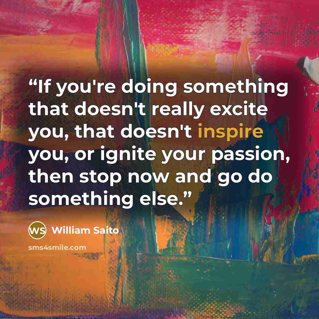 “If you're doing something that doesn't really excite you, that doesn't inspire you, or ignite your passion, then stop now and go do something else.” quote by William Saito