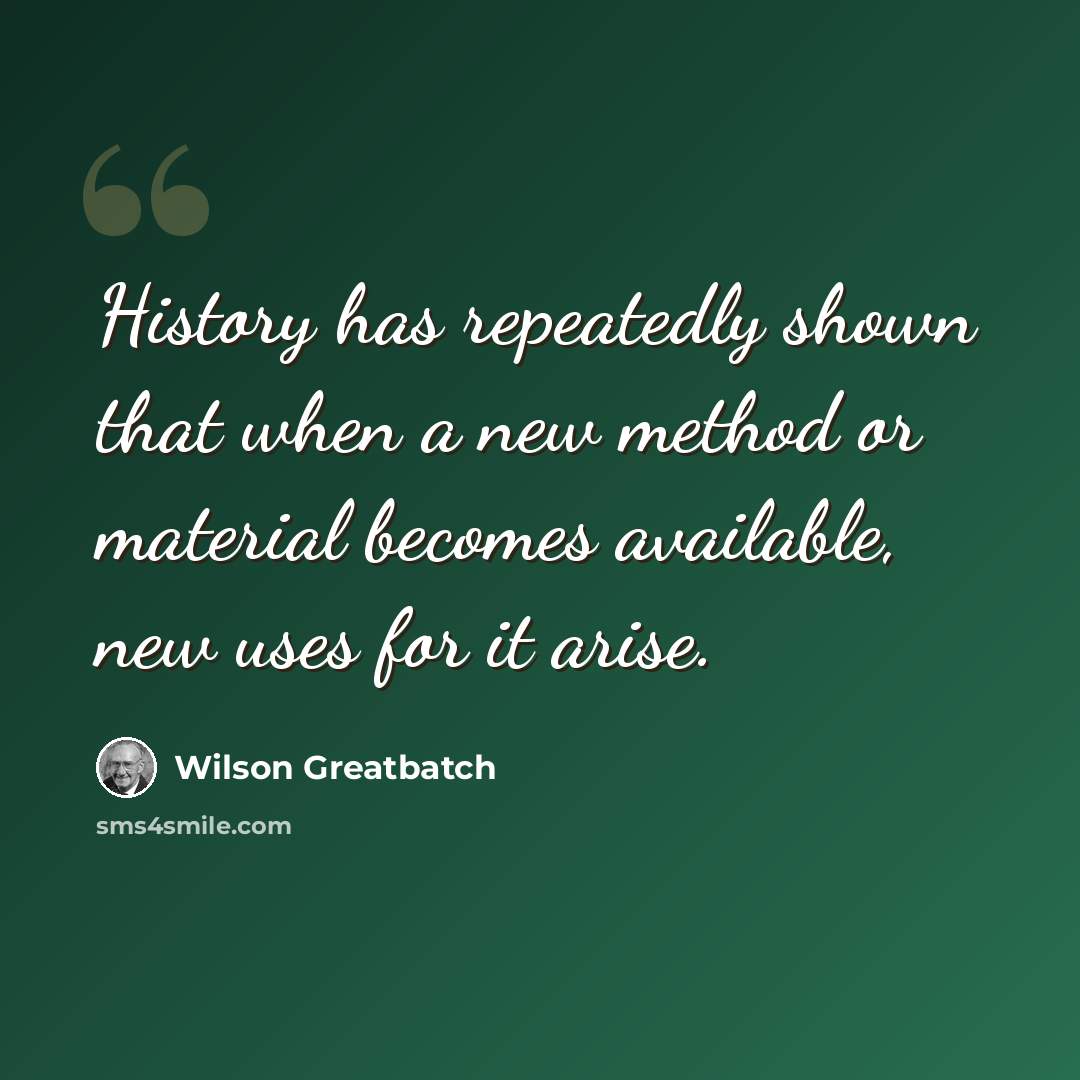 “History has repeatedly shown that when a new method or material becomes available, new uses for it arise.” quote by Wilson Greatbatch