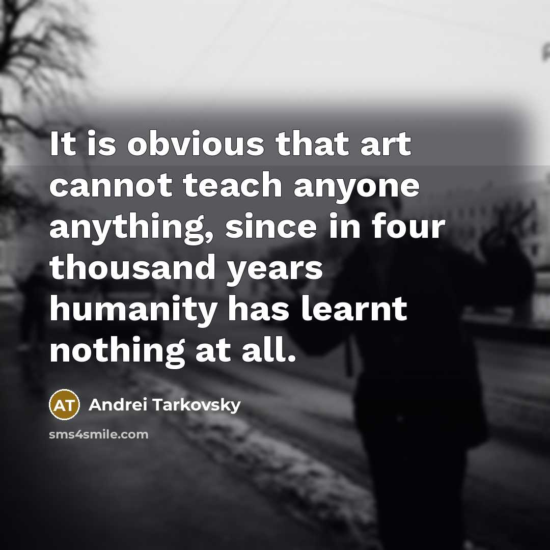 “It is obvious that art cannot teach anyone anything, since in four thousand years humanity has learnt nothing at all.” quote by Andrei Tarkovsky