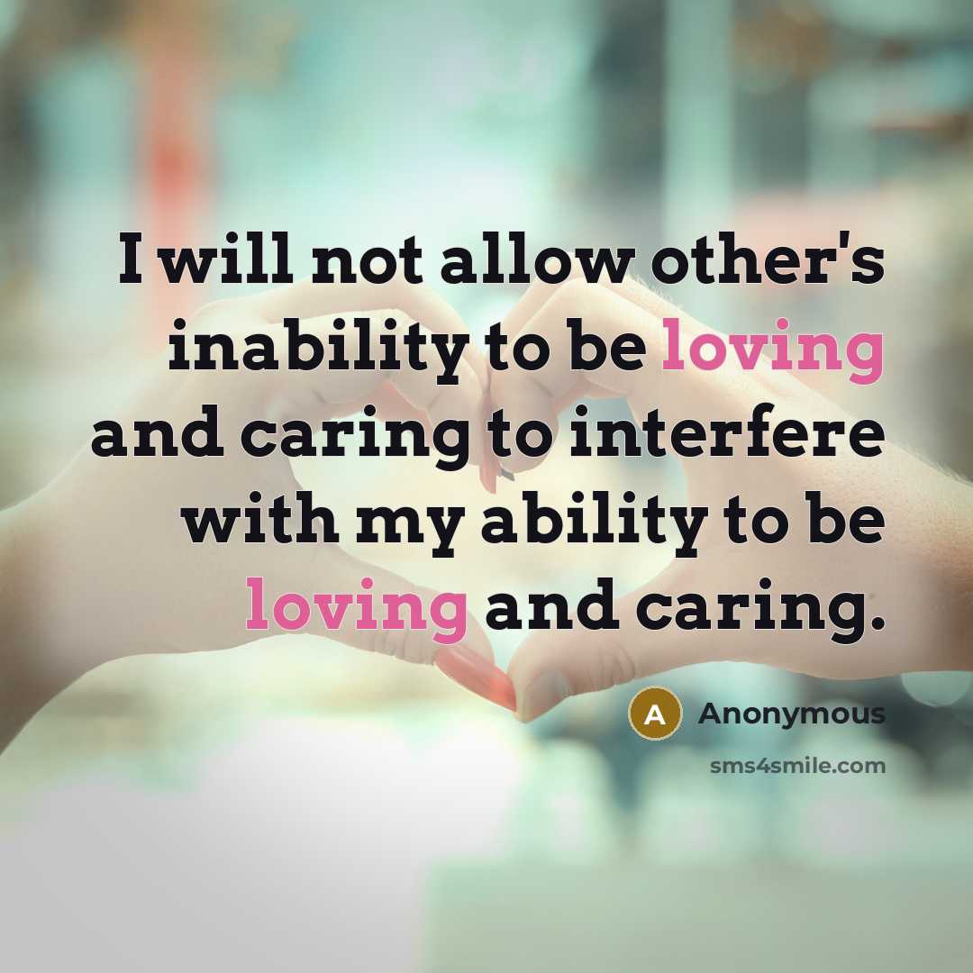 “I will not allow other's inability to be loving and caring to interfere with my ability to be loving and caring.” quote by Anonymous
