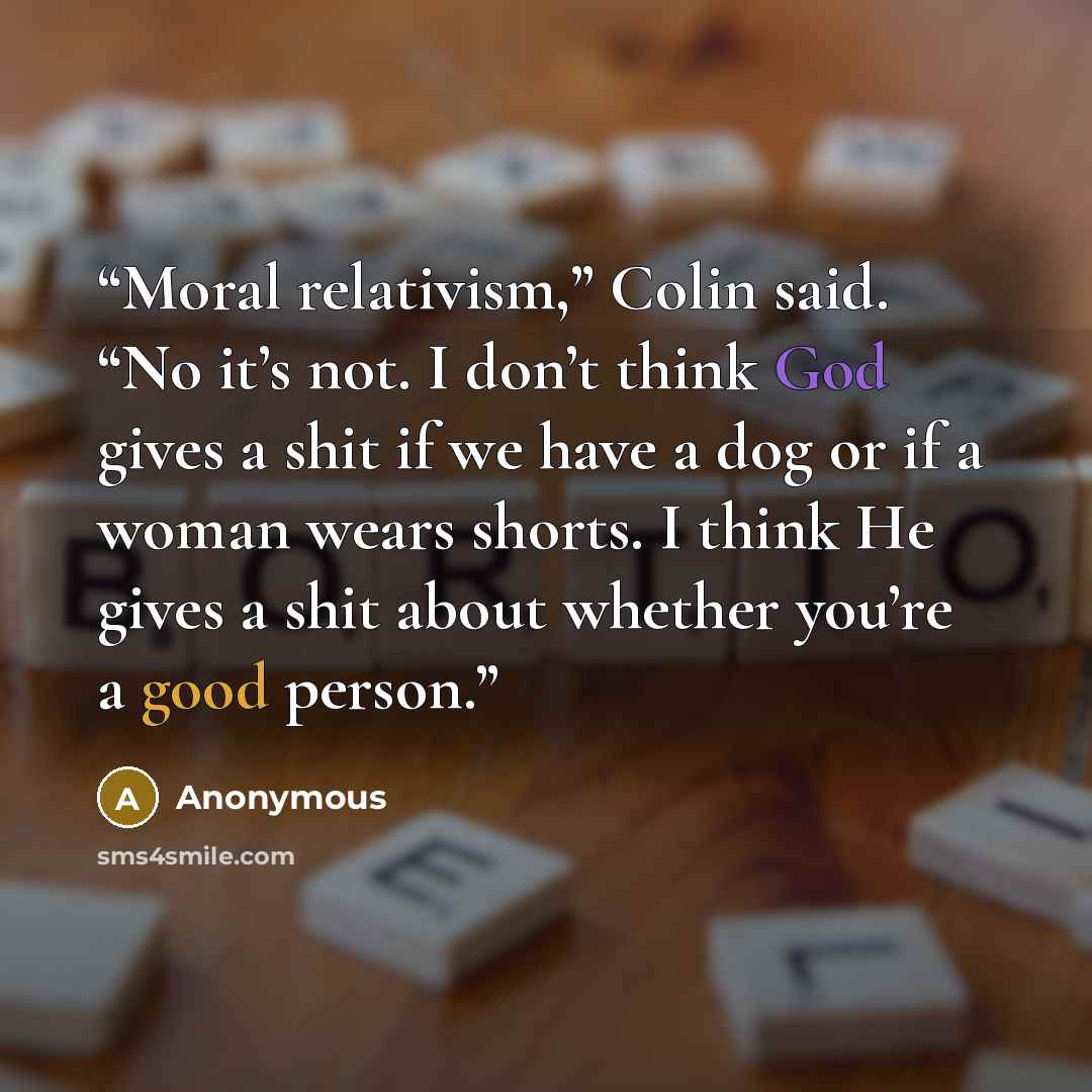 “Moral relativism,” Colin said. “No it’s not. I don’t think God gives a shit if we have a dog or if a woman wears shorts. I think He gives a shit about whether you’re a good person.” quote by Anonymous