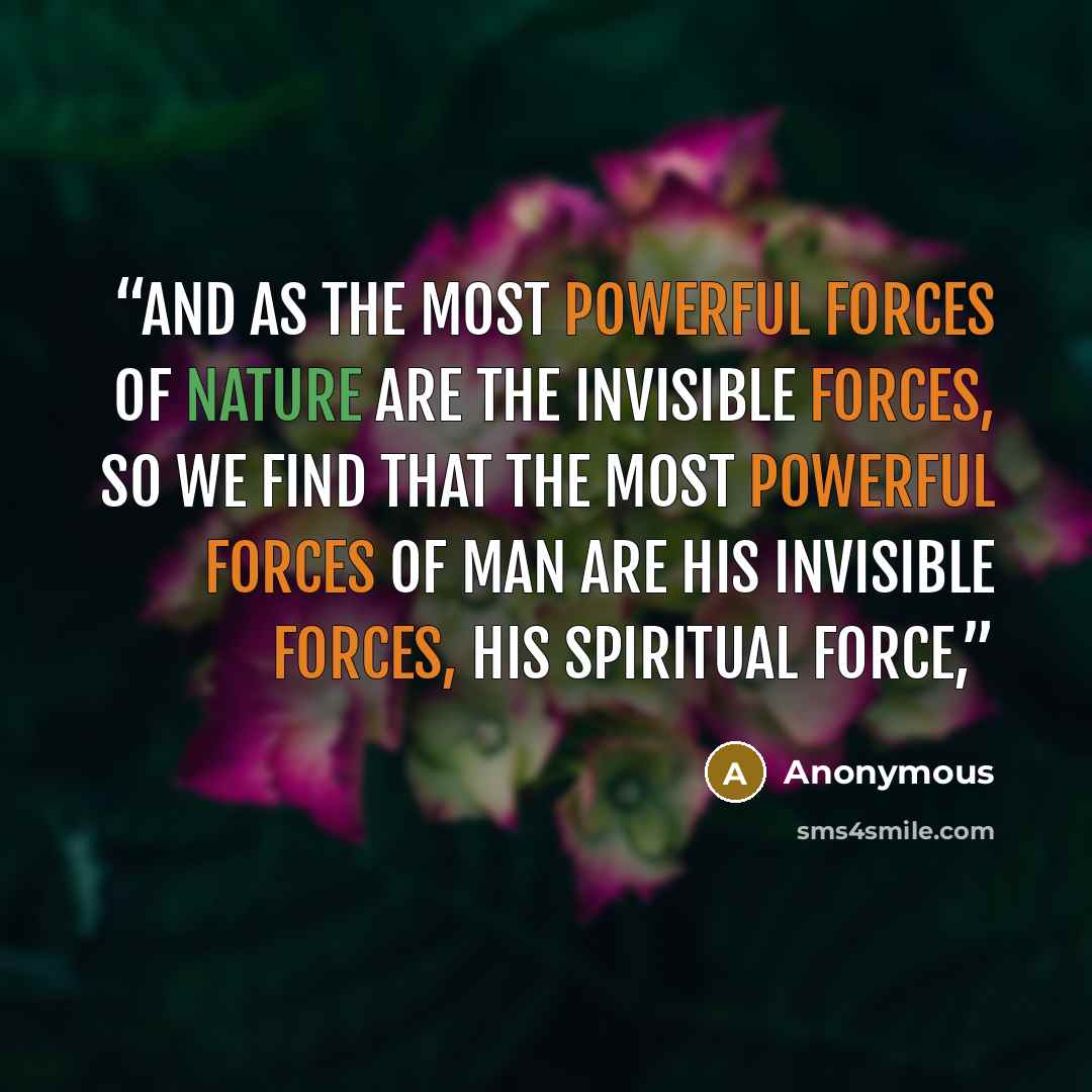 “And as the most powerful forces of Nature are the invisible forces, so we find that the most powerful forces of man are his invisible forces, his spiritual force,” quote by Anonymous