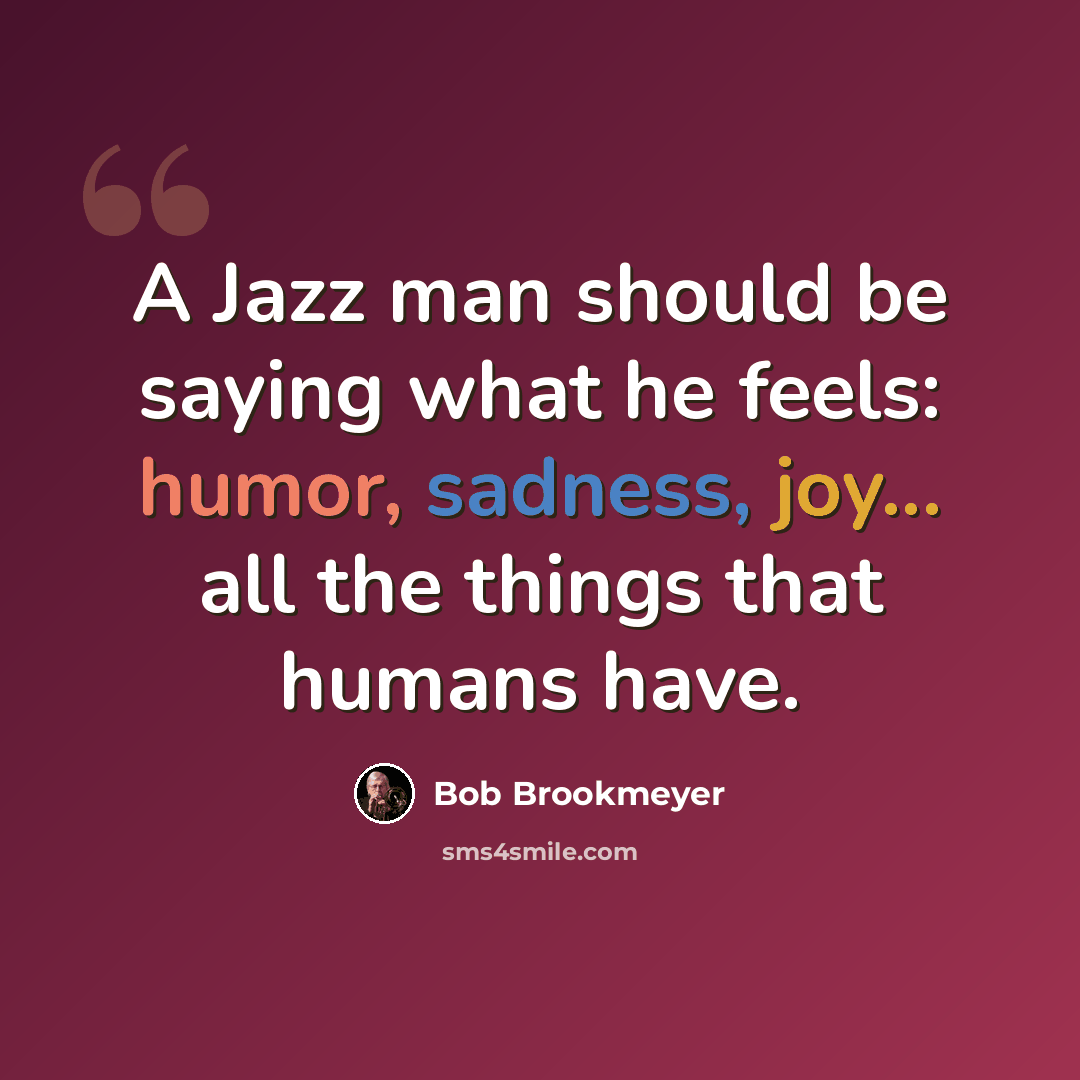 “A Jazz man should be saying what he feels: humor, sadness, joy... all the things that humans have.” quote by Bob Brookmeyer