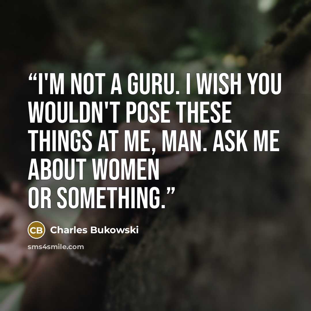 “I'm not a guru. I wish you wouldn't pose these things at me, man. Ask me about women or something.” quote by Charles Bukowski