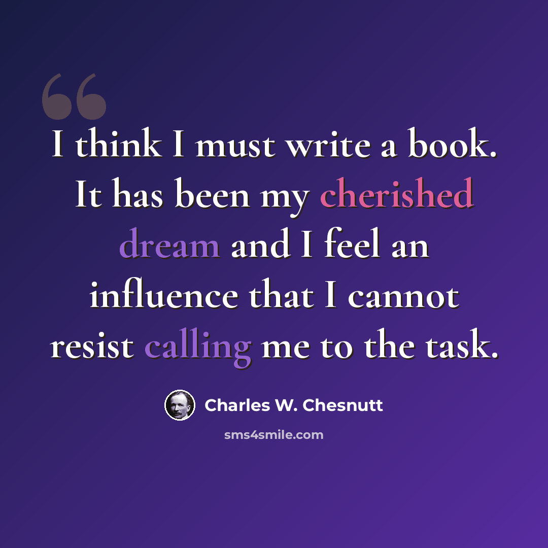 “I think I must write a book. It has been my cherished dream and I feel an influence that I cannot resist calling me to the task.” quote by Charles W. Chesnutt