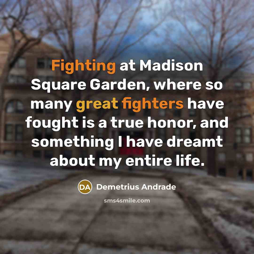 “Fighting at Madison Square Garden, where so many great fighters have fought is a true honor, and something I have dreamt about my entire life.” quote by Demetrius Andrade