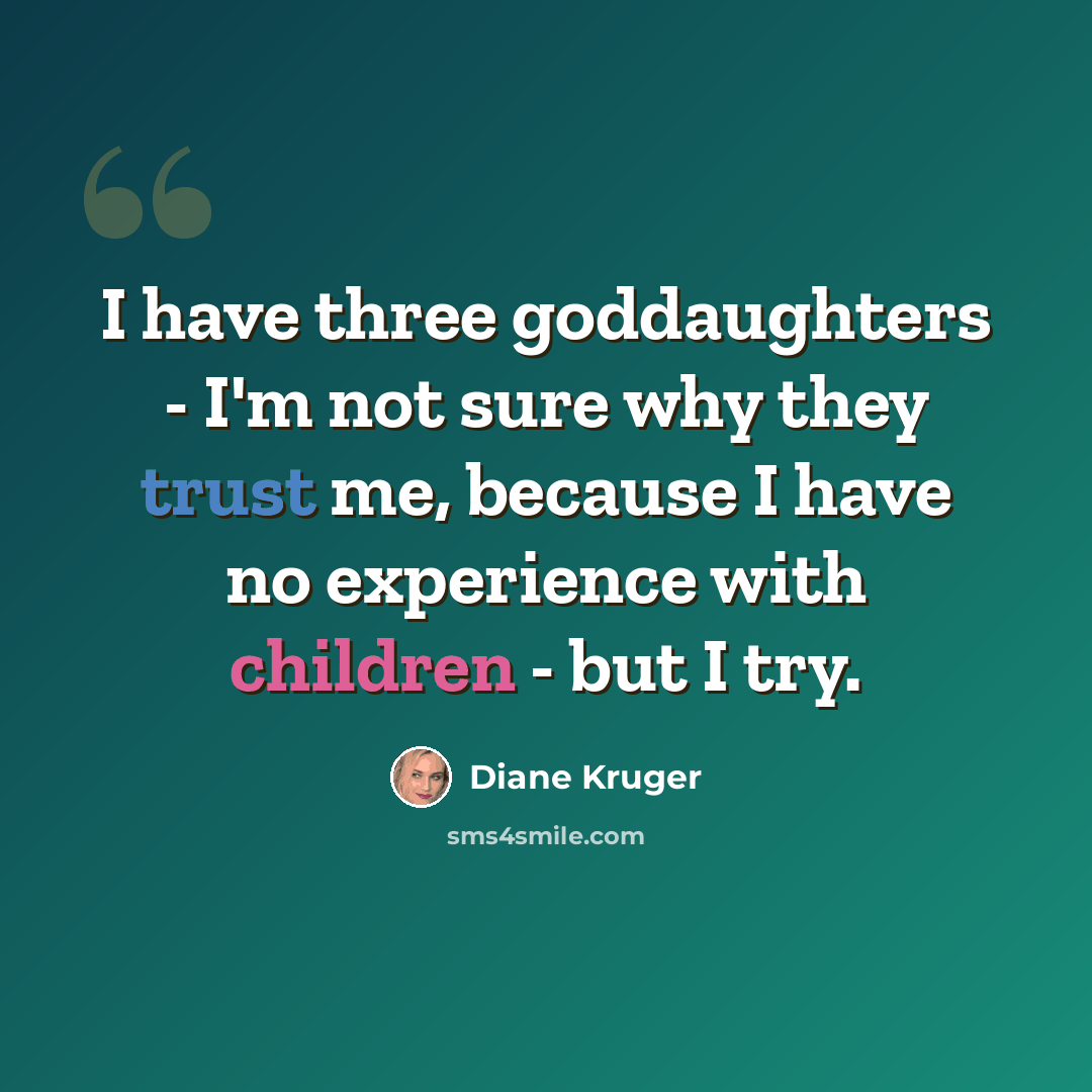 “I have three goddaughters - I'm not sure why they trust me, because I have no experience with children - but I try.” quote by Diane Kruger