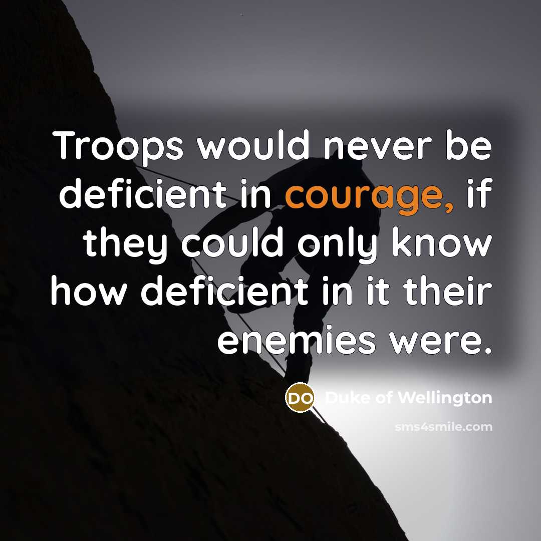 “Troops would never be deficient in courage, if they could only know how deficient in it their enemies were.” quote by Duke of Wellington