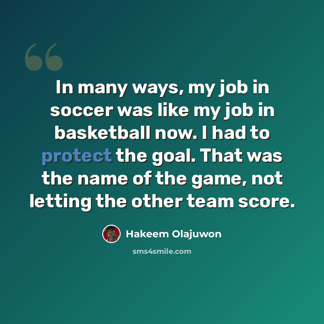 “In many ways, my job in soccer was like my job in basketball now. I had to protect the goal. That was the name of the game, not letting the other team score.” quote by Hakeem Olajuwon