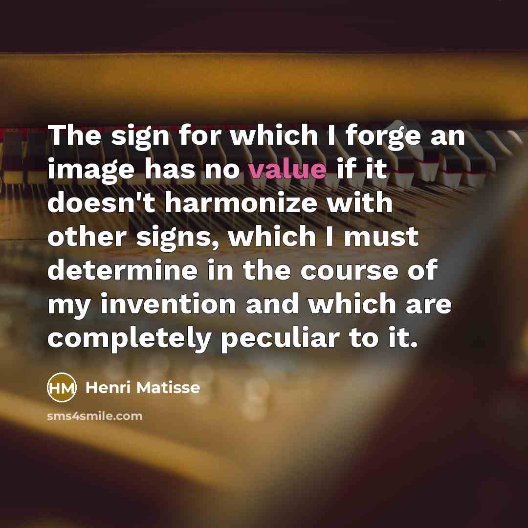 “The sign for which I forge an image has no value if it doesn't harmonize with other signs, which I must determine in the course of my invention and which are completely peculiar to it.” quote by Henri Matisse