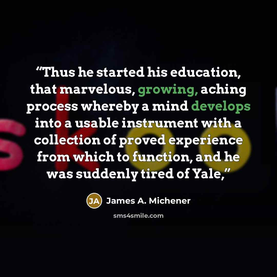 “Thus he started his education, that marvelous, growing, aching process whereby a mind develops into a usable instrument with a collection of proved experience from which to function, and he was suddenly tired of Yale,” quote by James A. Michener