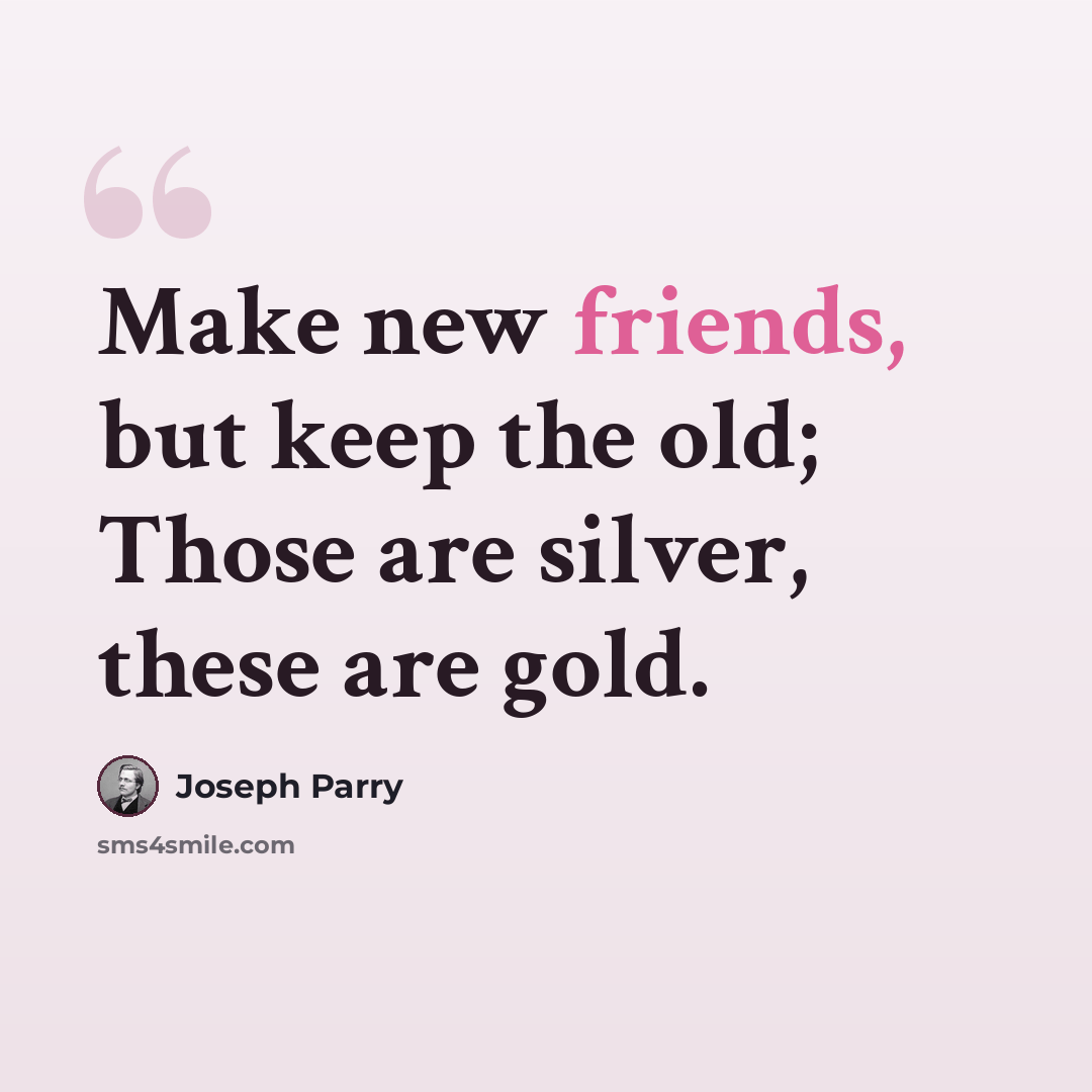 “Make new friends, but keep the old; Those are silver, these are gold.” quote by Joseph Parry