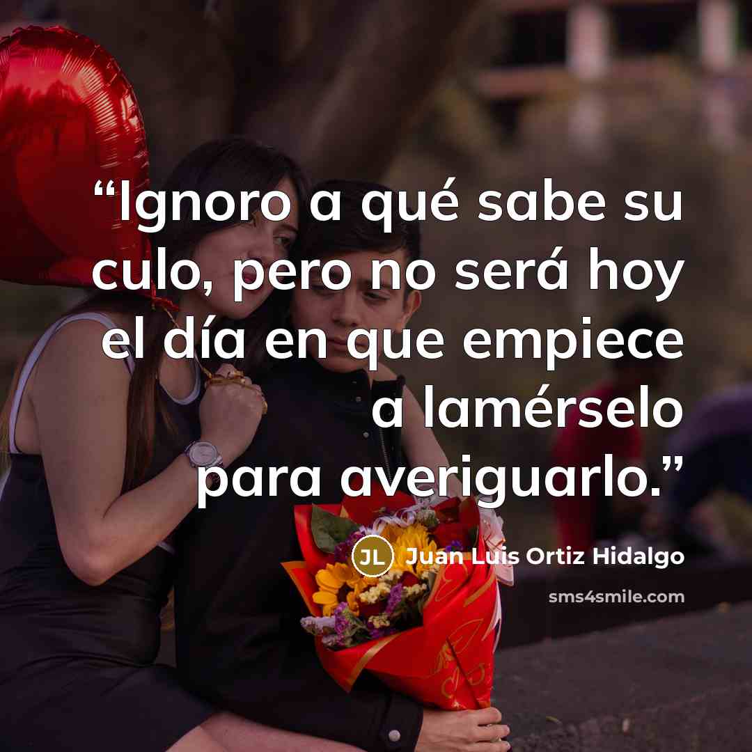 “Ignoro a qué sabe su culo, pero no será hoy el día en que empiece a lamérselo para averiguarlo.” quote by Juan Luis Ortiz Hidalgo