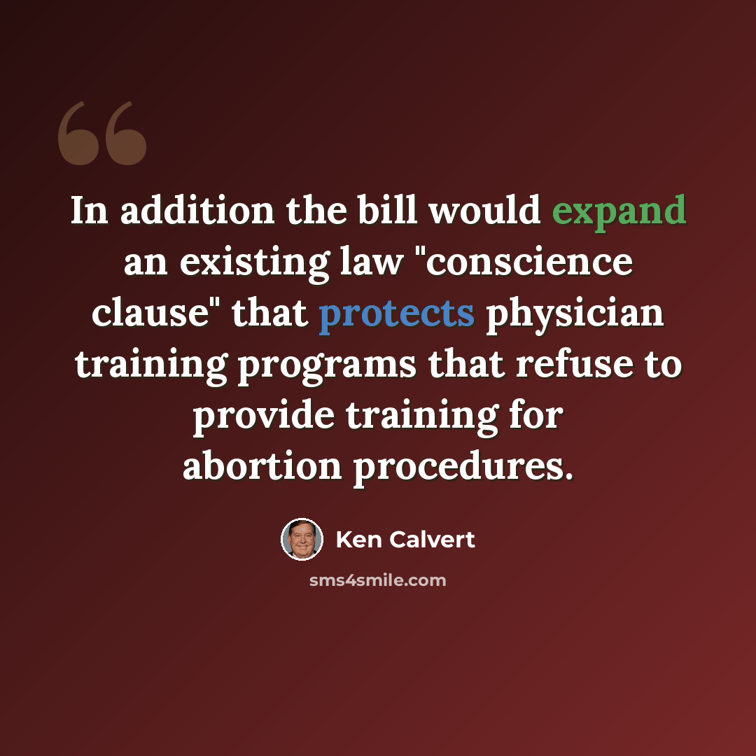 “In addition the bill would expand an existing law "conscience clause" that protects physician training programs that refuse to provide training for abortion procedures.” quote by Ken Calvert