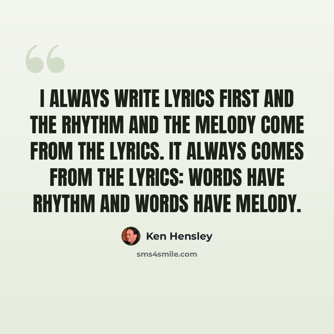 “I always write lyrics first and the rhythm and the melody come from the lyrics. It always comes from the lyrics: words have rhythm and words have melody.” quote by Ken Hensley