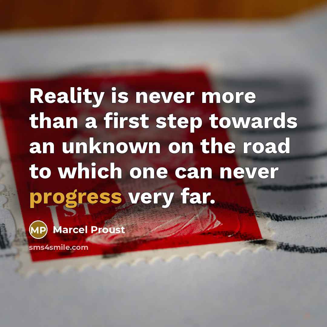 “Reality is never more than a first step towards an unknown on the road to which one can never progress very far.” quote by Marcel Proust