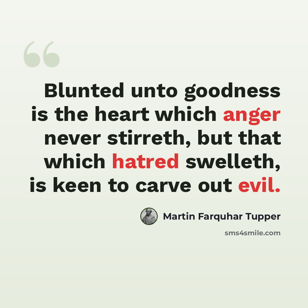 “Blunted unto goodness is the heart which anger never stirreth, but that which hatred swelleth, is keen to carve out evil.” quote by Martin Farquhar Tupper