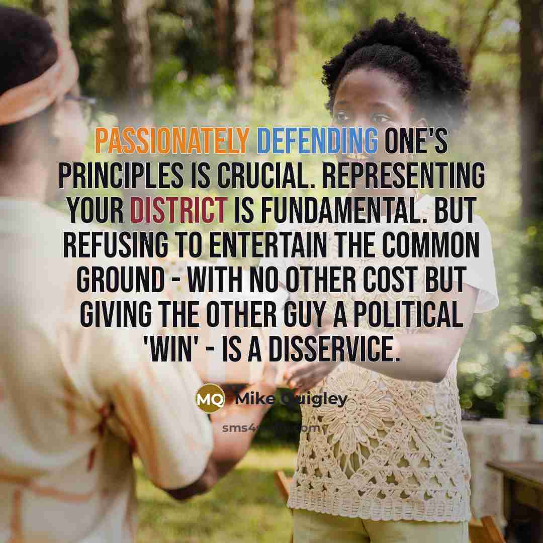“Passionately defending one's principles is crucial. Representing your district is fundamental. But refusing to entertain the common ground - with no other cost but giving the other guy a political 'win' - is a disservice.” quote by Mike Quigley