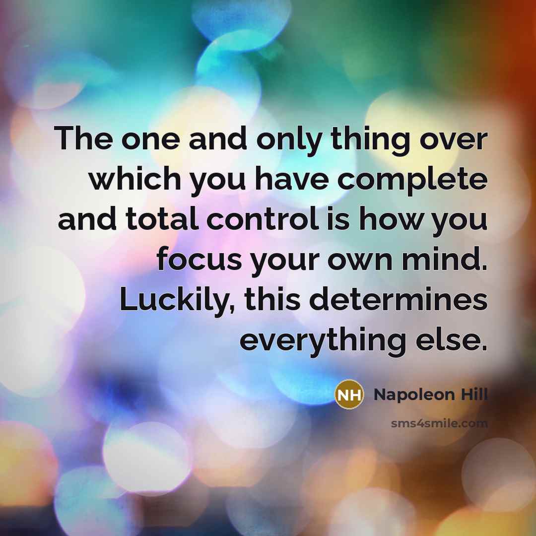 “The one and only thing over which you have complete and total control is how you focus your own mind. Luckily, this determines everything else.” quote by Napoleon Hill