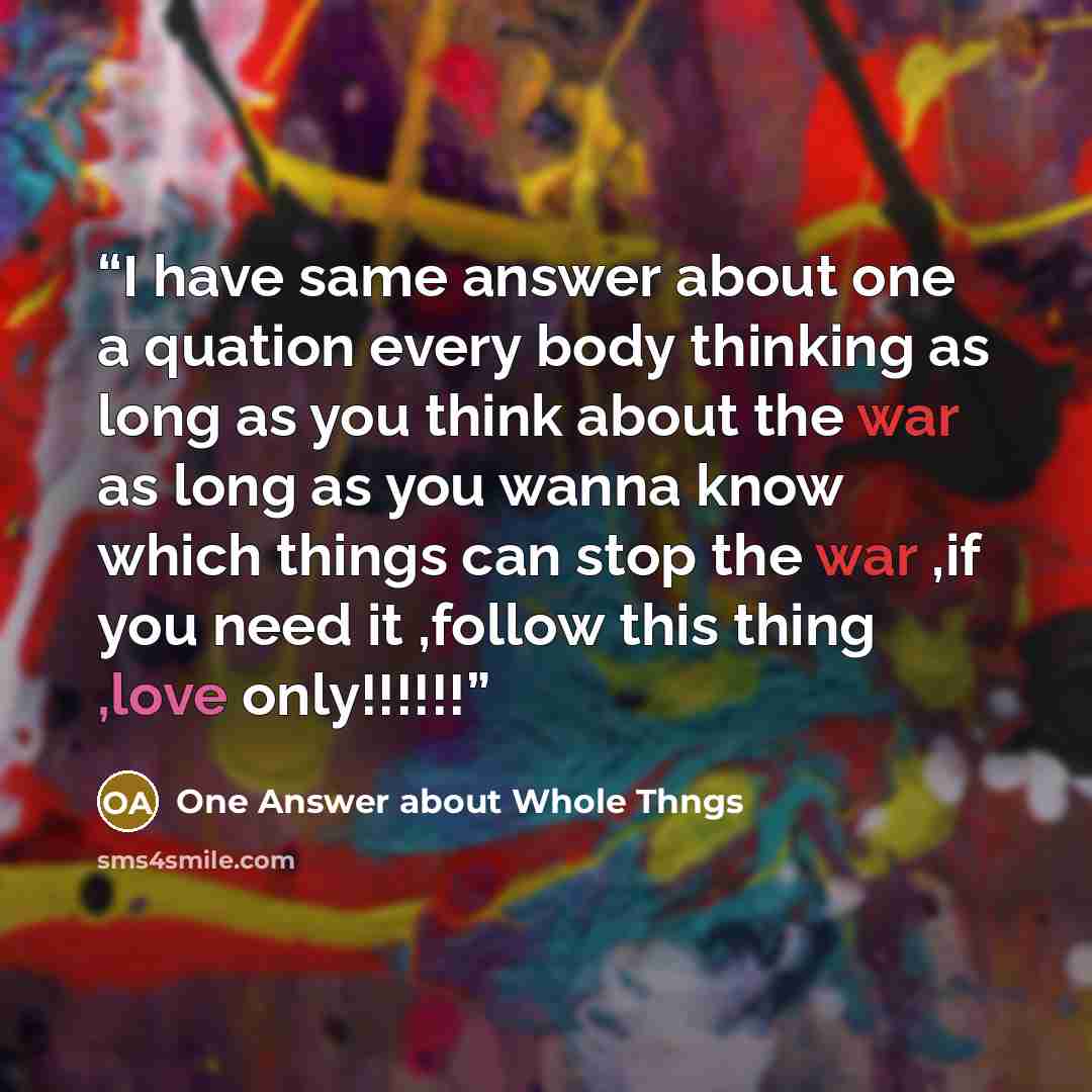 “I have same answer about one a quation every body thinking as long as you think about the war as long as you wanna know which things can stop the war ,if you need it ,follow this thing ,love only!!!!!!” quote by One Answer about Whole Thngs
