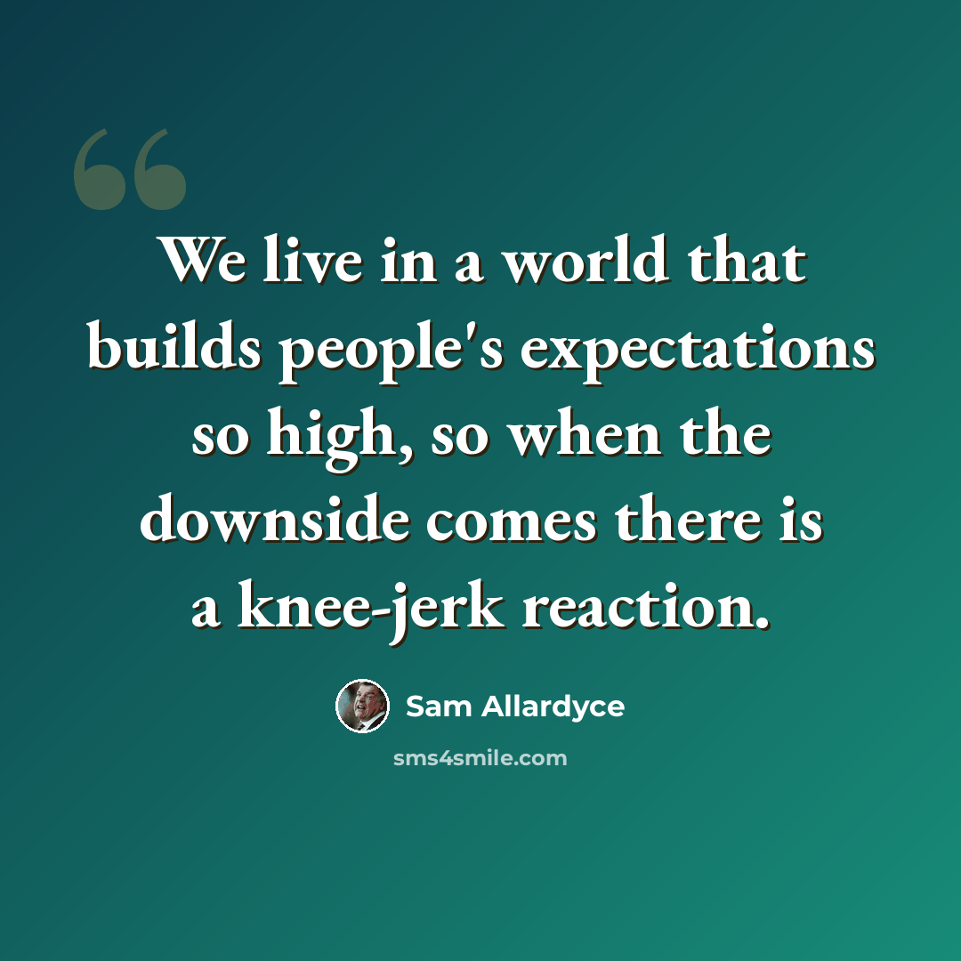“We live in a world that builds people's expectations so high, so when the downside comes there is a knee-jerk reaction.” quote by Sam Allardyce