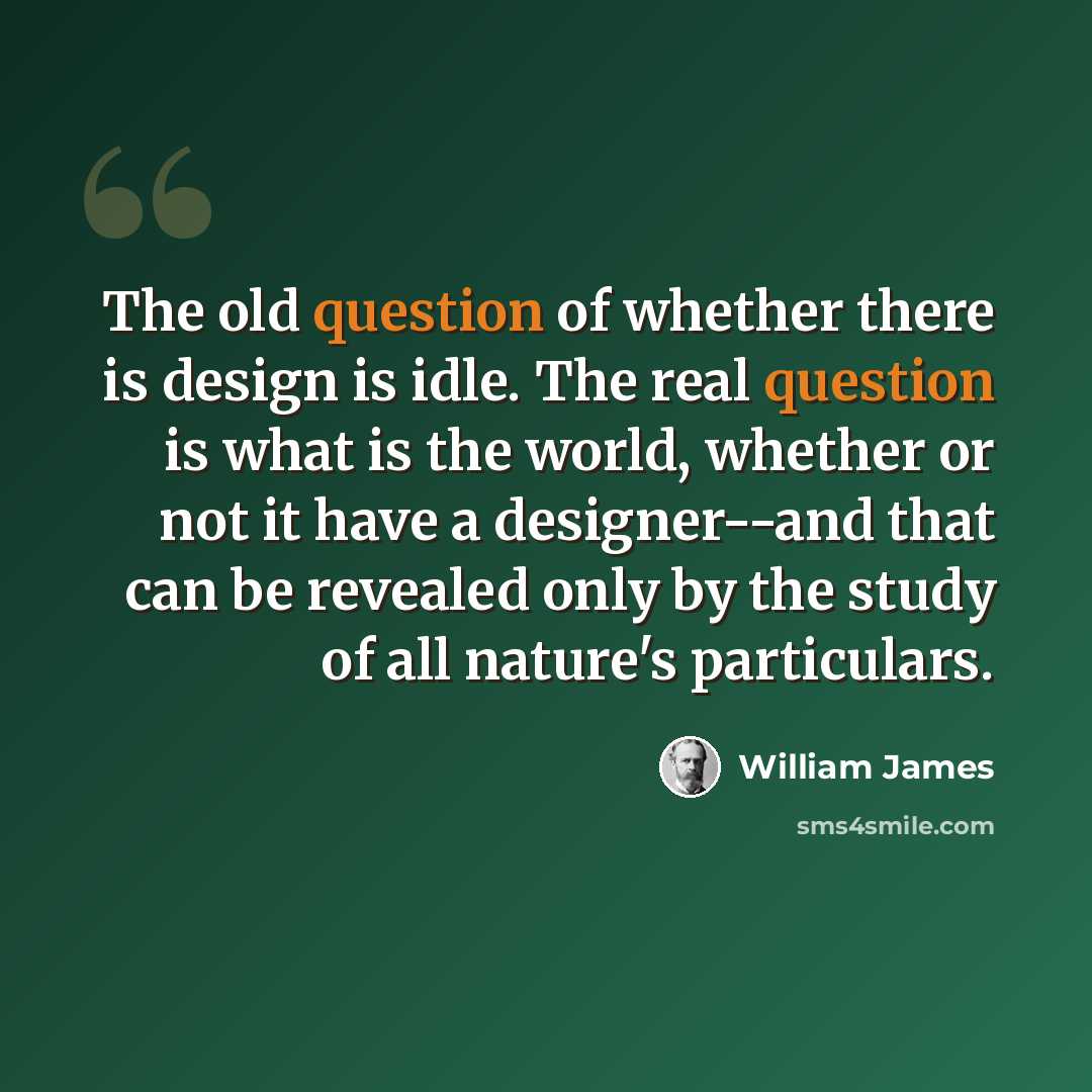 “The old question of whether there is design is idle. The real question is what is the world, whether or not it have a designer--and that can be revealed only by the study of all nature's particulars.” quote by William James