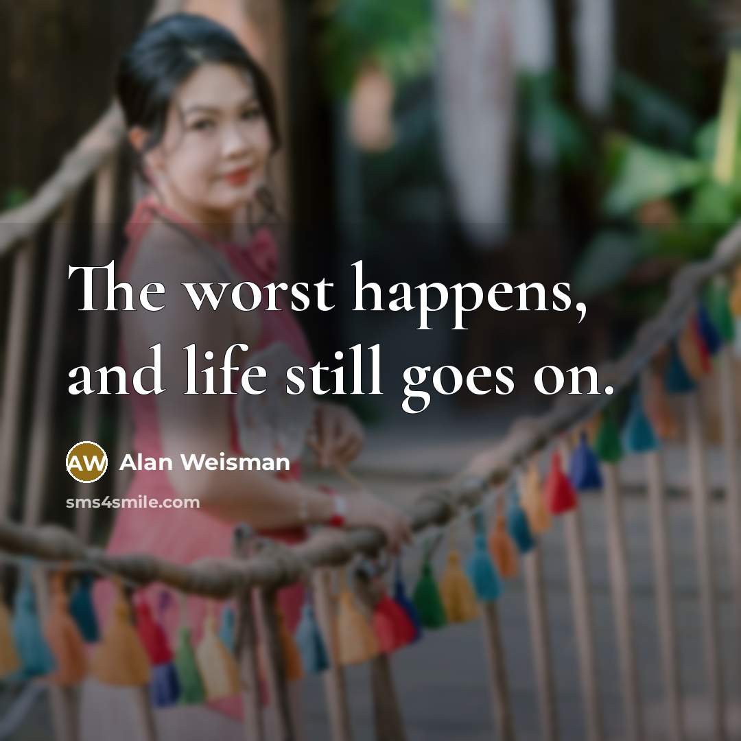 “The worst happens, and life still goes on.” quote by Alan Weisman